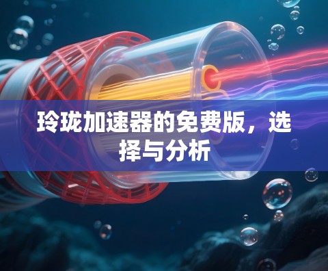 玲珑加速器的免费版，选择与分析
