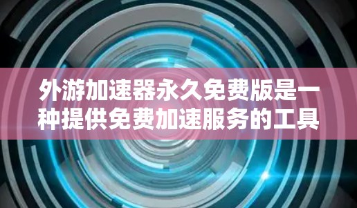外游加速器永久免费版是一种提供免费加速服务的工具，通常用于加速国外交通工具，如飞机、火车、高铁、动车、飞机、地铁等。以下是对该工具的详细分析