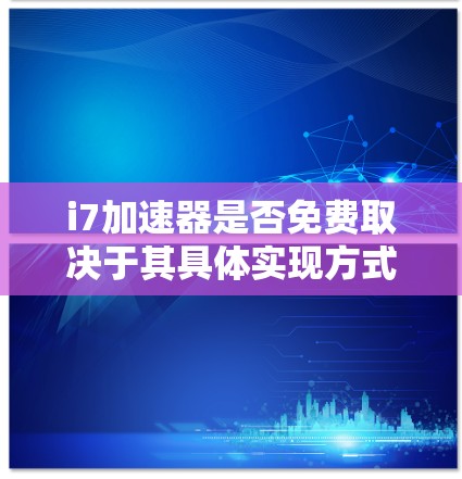 i7加速器是否免费取决于其具体实现方式。通常，它可能提供免费的版本，但有时候也可能有付费选项。为了确定i7加速器的免费或付费状态，建议