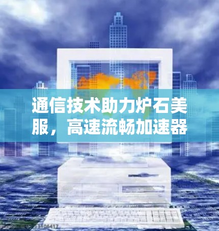 通信技术助力炉石美服，高速流畅加速器的未来展望