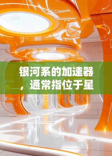 银河系的加速器，通常指位于星系中的恒星在其轨道上的加速运动轨迹。这些恒星的运动形成了银河系的轨迹。以下是关于银河系加速器的详细信息