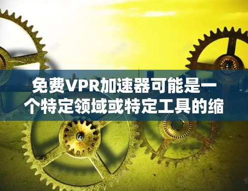免费VPR加速器可能是一个特定领域或特定工具的缩写,但这里的VPR可能需要明确。如果VPR指的是维普的加速器,或更可能是维普(维普)的缩写,但维普通常不作为加速器工具使用 免费VPR加速器可能是一个特定领域或特定工具的缩写,但这里的VPR可能需要明确。如果VPR指的是维普的加速器,或更可能是维普(维普)的缩写,但维普通常不作为加速器工具使用