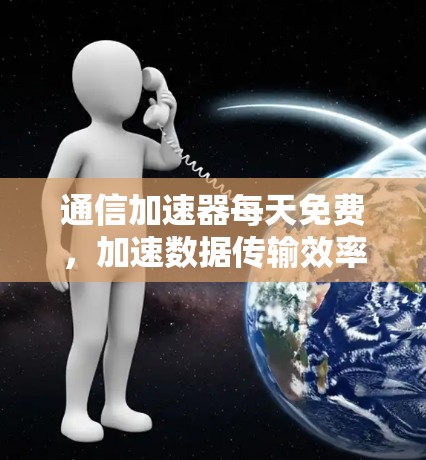 通信加速器每天免费,加速数据传输效率! 通信加速器每天免费,加速数据传输效率!