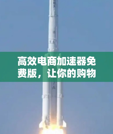 高效电商加速器免费版,让你的购物体验更高效 高效电商加速器免费版,让你的购物体验更高效
