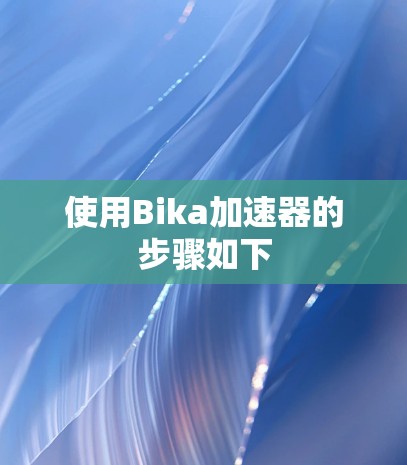 使用Bika加速器的步骤如下 使用Bika加速器的步骤如下