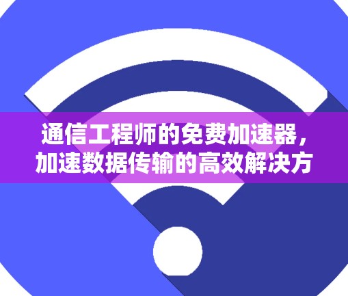 通信工程师的免费加速器,加速数据传输的高效解决方案 通信工程师的免费加速器,加速数据传输的高效解决方案