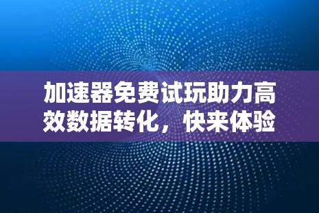 加速器免费试玩助力高效数据转化,快来体验吧! 加速器免费试玩助力高效数据转化,快来体验吧!
