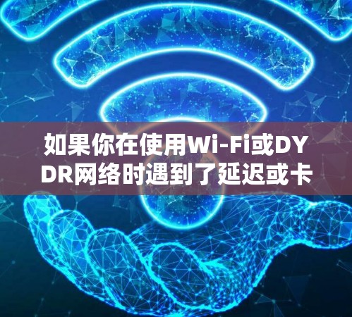 如果你在使用Wi-Fi或DYDR网络时遇到了延迟或卡顿问题，可以尝试以下方法来解决