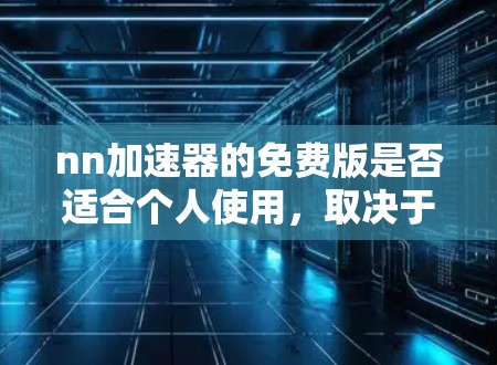 nn加速器的免费版是否适合个人使用,取决于具体的使用场景和功能需求。以下是对nn加速器的总结 nn加速器的免费版是否适合个人使用,取决于具体的使用场景和功能需求。以下是对nn加速器的总结