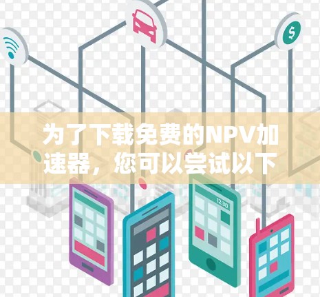 为了下载免费的NPV加速器,您可以尝试以下步骤 为了下载免费的NPV加速器,您可以尝试以下步骤