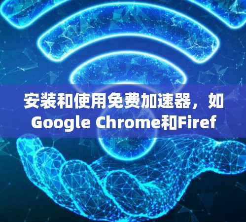 安装和使用免费加速器,如Google Chrome和Firefox,可以显著提高网页浏览速度。以下是一步步的指南 安装和使用免费加速器,如Google Chrome和Firefox,可以显著提高网页浏览速度。以下是一步步的指南