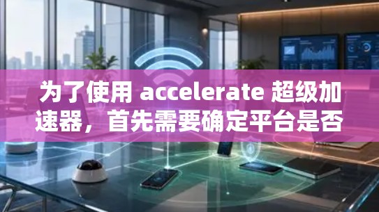 为了使用 accelerate 超级加速器,首先需要确定平台是否提供免费试用版本。以下是详细的步骤和建议 为了使用 accelerate 超级加速器,首先需要确定平台是否提供免费试用版本。以下是详细的步骤和建议