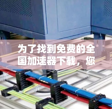 为了找到免费的全国加速器下载,您可以按照以下步骤进行 为了找到免费的全国加速器下载,您可以按照以下步骤进行