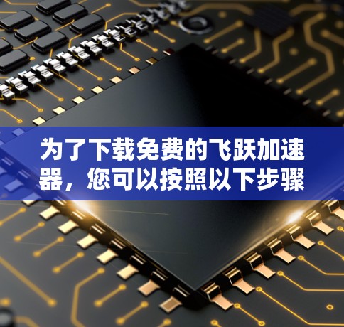 为了下载免费的飞跃加速器,您可以按照以下步骤操作 为了下载免费的飞跃加速器,您可以按照以下步骤操作