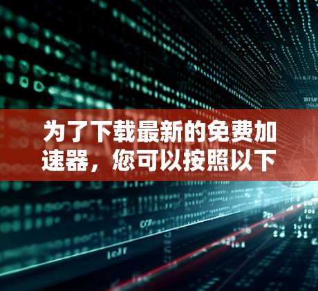 为了下载最新的免费加速器,您可以按照以下步骤操作 为了下载最新的免费加速器,您可以按照以下步骤操作