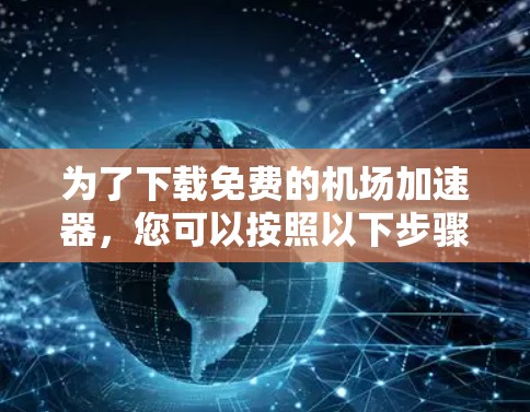 为了下载免费的机场加速器,您可以按照以下步骤进行 为了下载免费的机场加速器,您可以按照以下步骤进行