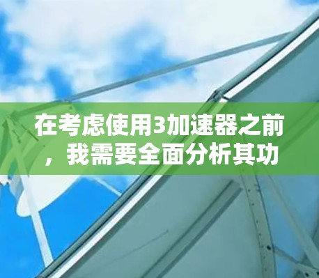 在考虑使用3加速器之前,我需要全面分析其功能、价格、使用频率、设备类型、网络连接以及用户评价等多个方面。以下是详细的分析和建议 在考虑使用3加速器之前,我需要全面分析其功能、价格、使用频率、设备类型、网络连接以及用户评价等多个方面。以下是详细的分析和建议