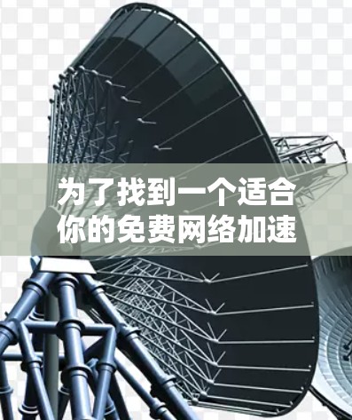 为了找到一个适合你的免费网络加速器,以下是一些推荐,每个都各有特点,可以根据你的需求和设备情况选择 为了找到一个适合你的免费网络加速器,以下是一些推荐,每个都各有特点,可以根据你的需求和设备情况选择