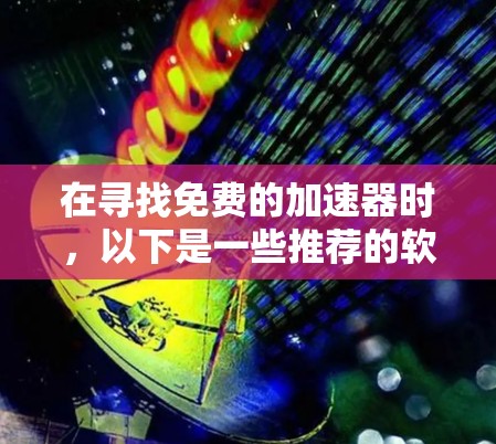 在寻找免费的加速器时,以下是一些推荐的软件及其特点 在寻找免费的加速器时,以下是一些推荐的软件及其特点