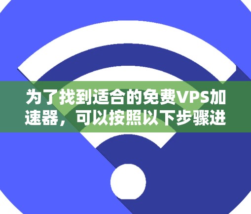为了找到适合的免费VPS加速器,可以按照以下步骤进行选择 为了找到适合的免费VPS加速器,可以按照以下步骤进行选择