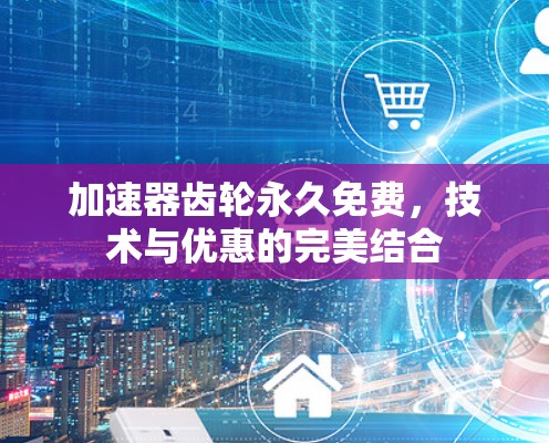 加速器齿轮永久免费,技术与优惠的完美结合 加速器齿轮永久免费,技术与优惠的完美结合