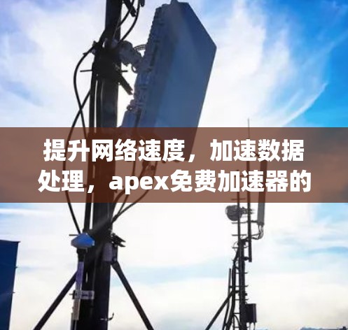 提升网络速度,加速数据处理,apex免费加速器的详细指南 提升网络速度,加速数据处理,apex免费加速器的详细指南