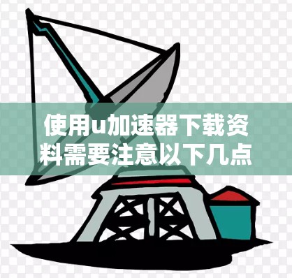 使用u加速器下载资料需要注意以下几点 使用u加速器下载资料需要注意以下几点