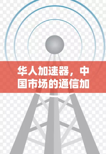 华人加速器,中国市场的通信加速器特惠版 华人加速器,中国市场的通信加速器特惠版