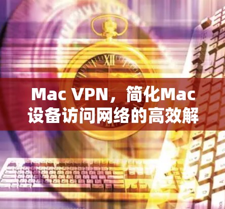 Mac VPN,简化Mac设备访问网络的高效解决方案 Mac VPN,简化Mac设备访问网络的高效解决方案