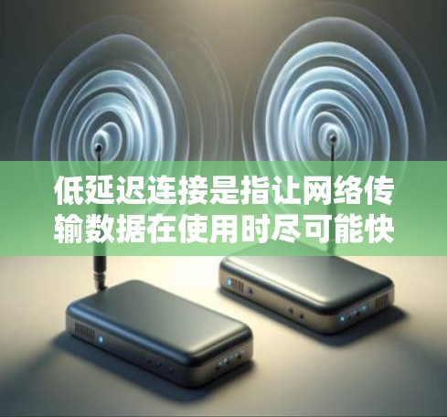低延迟连接是指让网络传输数据在使用时尽可能快，从而提升用户体验。以下是对低延迟连接的详细解释