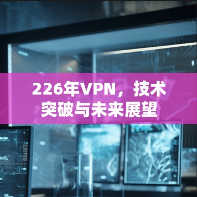 226年VPN,技术突破与未来展望 226年VPN,技术突破与未来展望