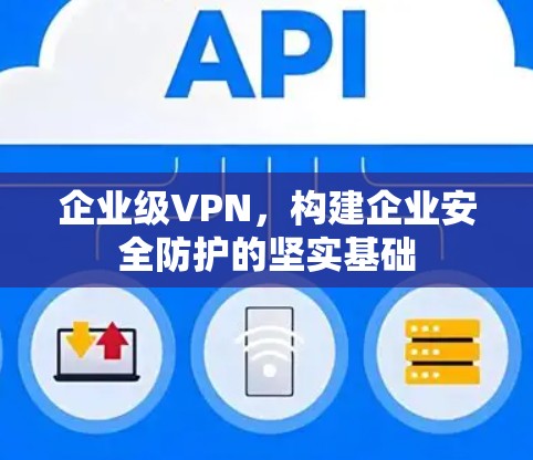 企业级VPN,构建企业安全防护的坚实基础 企业级VPN,构建企业安全防护的坚实基础