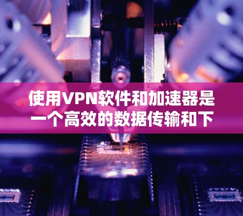 使用VPN软件和加速器是一个高效的数据传输和下载工具,适合在互联网受限或特定服务器上运行。以下是一步步的指南,帮助您成功使用VPN软件和加速器 使用VPN软件和加速器是一个高效的数据传输和下载工具,适合在互联网受限或特定服务器上运行。以下是一步步的指南,帮助您成功使用VPN软件和加速器