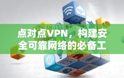点对点VPN,构建安全可靠网络的必备工具 点对点VPN,构建安全可靠网络的必备工具