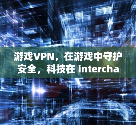 游戏VPN,在游戏中守护安全,科技在 interchangeable world 游戏VPN,在游戏中守护安全,科技在 interchangeable world