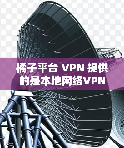 橘子平台 VPN 提供的是本地网络VPN软件,用于在本地计算机上进行VPN访问。以下是关于如何使用橘子平台 VPN 的详细步骤 橘子平台 VPN 提供的是本地网络VPN软件,用于在本地计算机上进行VPN访问。以下是关于如何使用橘子平台 VPN 的详细步骤