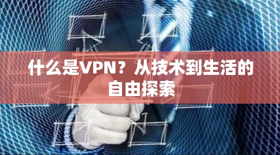什么是VPN?从技术到生活的自由探索 什么是VPN?从技术到生活的自由探索