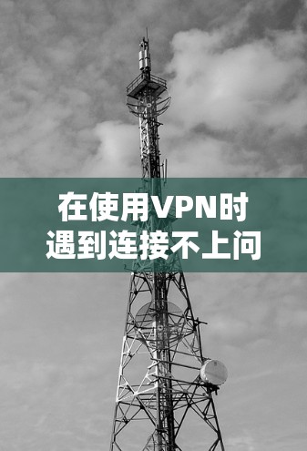 在使用VPN时遇到连接不上问题时,可以按照以下步骤进行检查和解决 在使用VPN时遇到连接不上问题时,可以按照以下步骤进行检查和解决