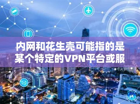 内网和花生壳可能指的是某个特定的VPN平台或服务。在没有更多上下文的情况下,很难准确了解花生壳具体指的是什么。不过,我们可以假设花生壳是一个VPN平台,或者是一个与内网相关的服务 内网和花生壳可能指的是某个特定的VPN平台或服务。在没有更多上下文的情况下,很难准确了解花生壳具体指的是什么。不过,我们可以假设花生壳是一个VPN平台,或者是一个与内网相关的服务