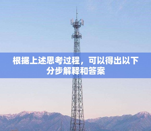 根据上述思考过程,可以得出以下分步解释和答案 根据上述思考过程,可以得出以下分步解释和答案