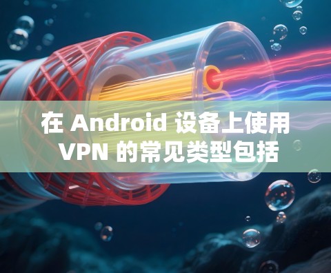 在 Android 设备上使用 VPN 的常见类型包括 在 Android 设备上使用 VPN 的常见类型包括