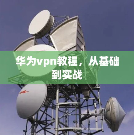 华为vpn教程，从基础到实战