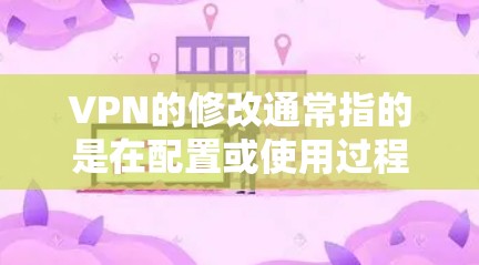 VPN的修改通常指的是在配置或使用过程中修改某个相关参数或配置项。以下是一些可能的解释和步骤，假设您需要修改某个VPN的设置