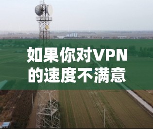 如果你对VPN的速度不满意,可能是因为以下原因 如果你对VPN的速度不满意,可能是因为以下原因