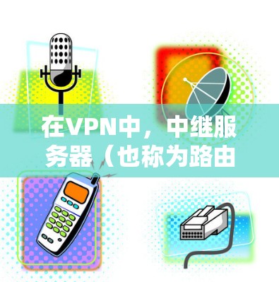 在VPN中，中继服务器（也称为路由器或中继节点）是用于转发VPN数据包的设备。中继服务器负责将数据包从用户端转发到服务器端，同时确保数据的安全性和可靠性