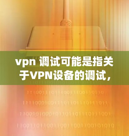 vpn 调试可能是指关于VPN设备的调试，即如何调整或优化VPN设备的配置以满足特定需求。以下是一些可能涉及的调试内容和步骤