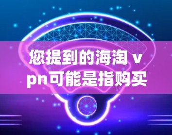 您提到的海淘 vpn可能是指购买VPN（VPN即虚拟网络）或者海淘指的是网上购物（如电子产品、商品等）以下是一些关于如何进行网上购物和购买VPN的建议
