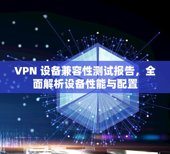 VPN 设备兼容性测试报告,全面解析设备性能与配置 VPN 设备兼容性测试报告,全面解析设备性能与配置