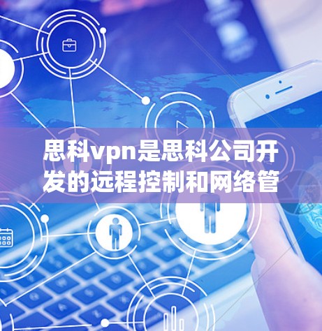 思科vpn是思科公司开发的远程控制和网络管理工具，用于远程访问和管理网络设备。连接思科vpn通常需要以下步骤