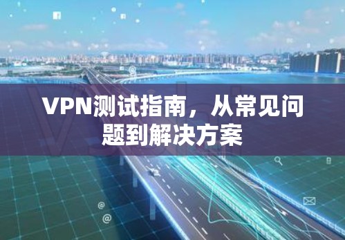 VPN测试指南，从常见问题到解决方案